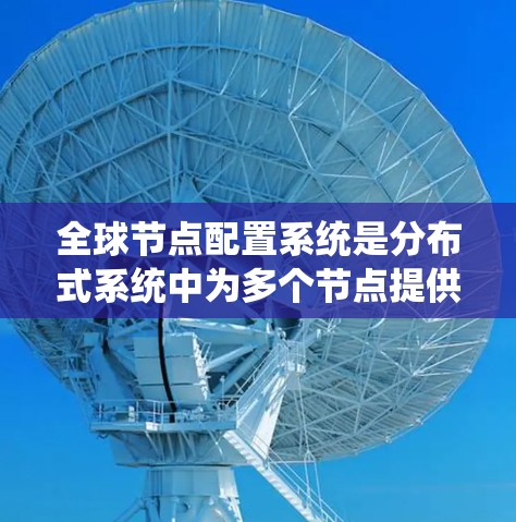 全球节点配置系统是分布式系统中为多个节点提供统一配置环境的系统设计。以下是对该系统及其实现的详细分析