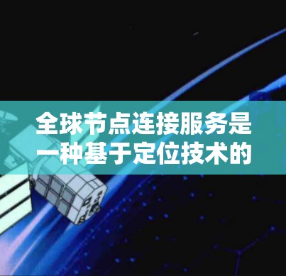 全球节点连接服务是一种基于定位技术的网络连接方式，允许设备在任何地点之间建立灵活的、无缝连接的网络。以下是对该服务的详细总结