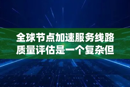 全球节点加速服务线路质量评估是一个复杂但重要的过程,旨在确保网络性能和可靠性。以下是对该评估的系统化总结 全球节点加速服务线路质量评估是一个复杂但重要的过程,旨在确保网络性能和可靠性。以下是对该评估的系统化总结