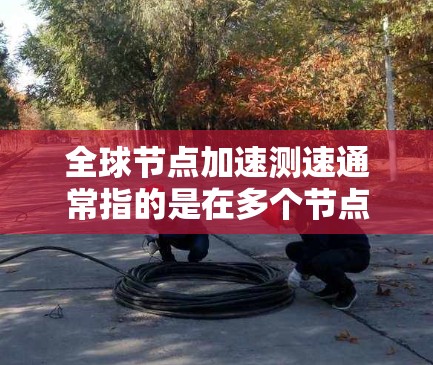 全球节点加速测速通常指的是在多个节点上运行相同的测试程序或任务,以评估它们的性能表现和响应时间。这种测试通常用于优化节点性能、配置优化、资源分配等方面。以下是一些可能的解释 全球节点加速测速通常指的是在多个节点上运行相同的测试程序或任务,以评估它们的性能表现和响应时间。这种测试通常用于优化节点性能、配置优化、资源分配等方面。以下是一些可能的解释