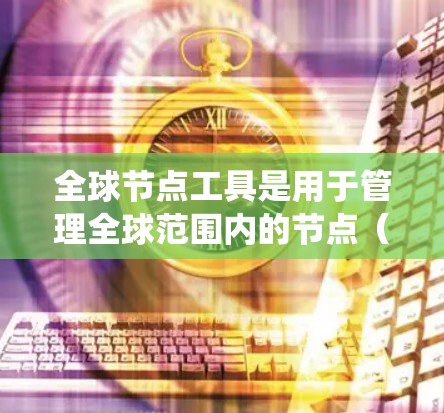 全球节点工具是用于管理全球范围内的节点（如服务器、存储设备等）的工具。它们帮助组织跟踪、监控和管理这些节点的状态和问题。以下是对全球节点工具的系统性总结