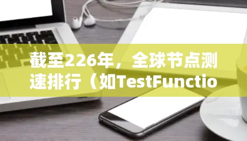 截至226年,全球节点测速排行(如TestFunction、CarBench等测试平台)会根据最新的技术标准和行业趋势进行排名。具体排名可能会依赖于以下几个方面 截至226年,全球节点测速排行(如TestFunction、CarBench等测试平台)会根据最新的技术标准和行业趋势进行排名。具体排名可能会依赖于以下几个方面