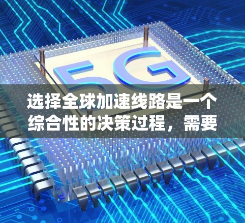 选择全球加速线路是一个综合性的决策过程，需要考虑多个因素以确保最佳的用户体验。以下是一个系统化的指南，帮助您确定适合的全球加速线路
