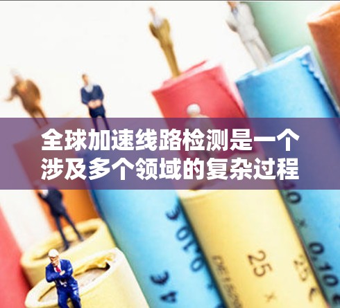 全球加速线路检测是一个涉及多个领域的复杂过程,具体步骤和方法因场景而异。以下是一般的检测流程和注意事项 全球加速线路检测是一个涉及多个领域的复杂过程,具体步骤和方法因场景而异。以下是一般的检测流程和注意事项