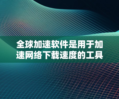 全球加速软件是用于加速网络下载速度的工具，广泛应用于移动数据线和电脑之间的下载过程中。以下是关于全球加速软件配置的详细分析