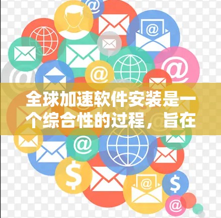 全球加速软件安装是一个综合性的过程，旨在帮助用户快速下载和传输文件和数据。以下是一个详细的步骤指南，以确保顺利安装并充分利用其功能