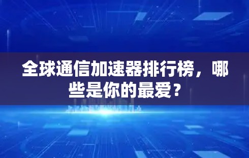 全球通信加速器排行榜,哪些是你的最爱? 全球通信加速器排行榜,哪些是你的最爱?