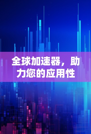 全球加速器,助力您的应用性能 全球加速器,助力您的应用性能