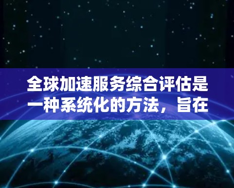 全球加速服务综合评估是一种系统化的方法，旨在帮助企业评估其在全球市场的竞争力，以快速定位并扩展全球业务。以下是该评估的主要步骤和内容