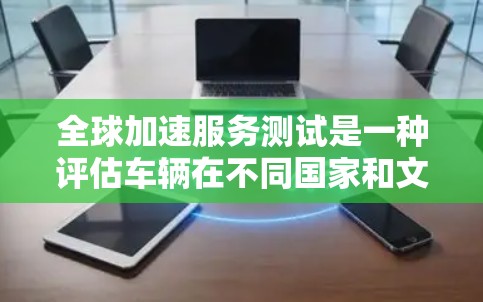 全球加速服务测试是一种评估车辆在不同国家和文化环境下的加速表现的研究和测试活动。以下是对该领域的一些详细分析