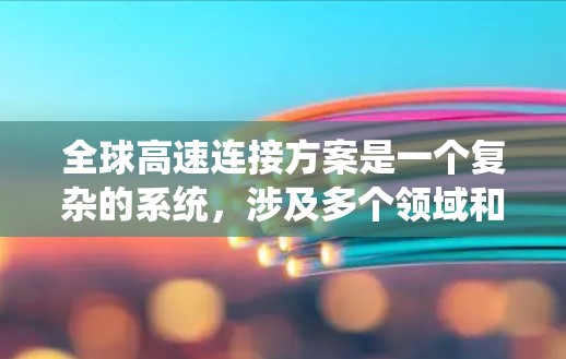 全球高速连接方案是一个复杂的系统,涉及多个领域和国际协调,但可以大致分为以下几个部分 全球高速连接方案是一个复杂的系统,涉及多个领域和国际协调,但可以大致分为以下几个部分