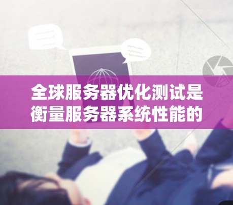 全球服务器优化测试是衡量服务器系统性能的重要手段，旨在通过测试工具和方法，找到服务器系统中的瓶颈、性能瓶颈、资源浪费点以及优化空间。以下是全球服务器优化测试的关键步骤和方法
