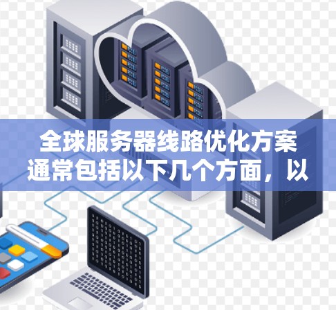 全球服务器线路优化方案通常包括以下几个方面，以确保服务器网络的高效、稳定和安全。以下是一个全面的优化方案