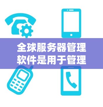 全球服务器管理软件是用于管理多个服务器的统一管理工具，涵盖资源分配、配置、监控和安全等多个方面。以下是一些常用的全球服务器管理软件及其特点
