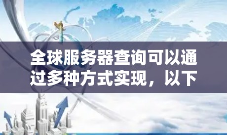 全球服务器查询可以通过多种方式实现,以下是一些常用的方法和工具 全球服务器查询可以通过多种方式实现,以下是一些常用的方法和工具