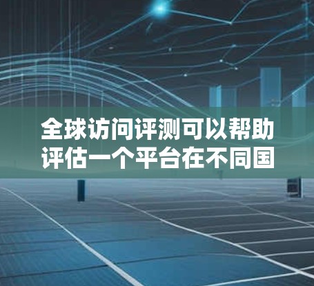 全球访问评测可以帮助评估一个平台在不同国家、地区或领域的访问情况，通常包括以下内容