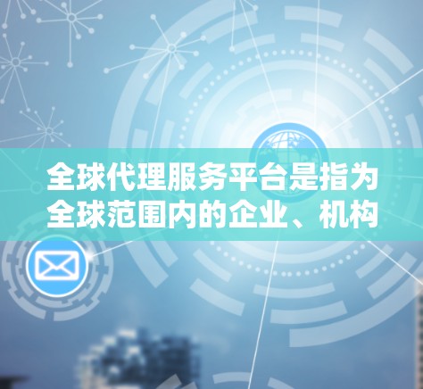 全球代理服务平台是指为全球范围内的企业、机构或个人提供代理服务的平台，这些平台通常帮助企业在国际市场中获得更好的商业机会、降低运营成本或实现战略目标。以下是一些常见全球代理服务平台的类型和特点