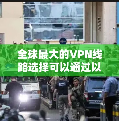 全球最大的VPN线路选择可以通过以下步骤进行比较和选择
