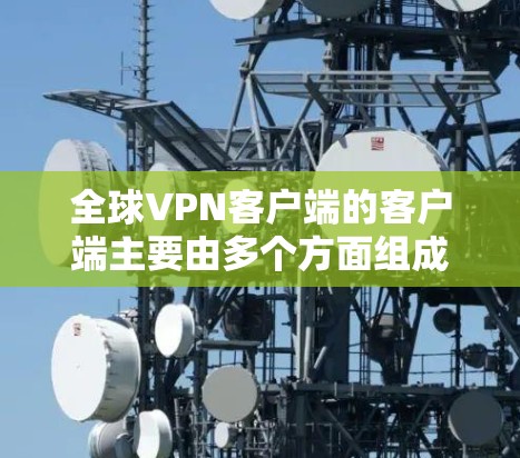 全球VPN客户端的客户端主要由多个方面组成，每个应用都有其独特的特点和优势。以下是对这些客户端的详细分析