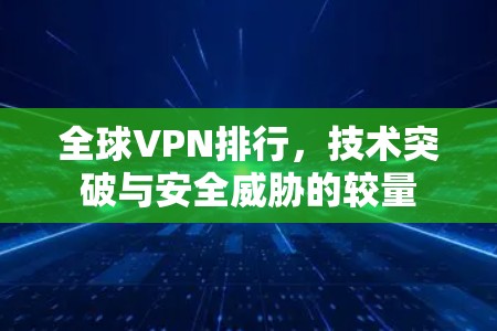 全球VPN排行，技术突破与安全威胁的较量