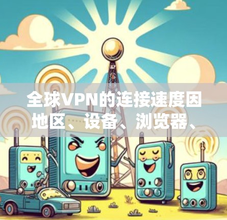 全球VPN的连接速度因地区、设备、浏览器、操作系统等而异，以下是一些主要的全球VPN服务及其连接速度的排行，供参考