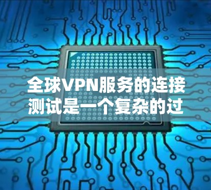 全球VPN服务的连接测试是一个复杂的过程，涉及到技术、安全和性能等多个方面。以下是一些可能的测试点和建议，帮助你全面了解 VPN 的连接情况