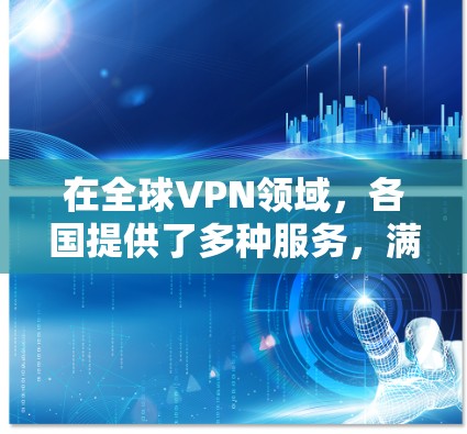 在全球VPN领域，各国提供了多种服务，满足不同用户的需求。以下是通过对比分析这些服务的特点和适用场景，帮助用户做出最佳选择