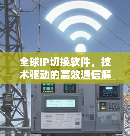 全球IP切换软件，技术驱动的高效通信解决方案