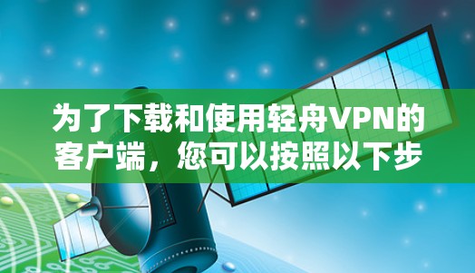 为了下载和使用轻舟VPN的客户端，您可以按照以下步骤进行操作