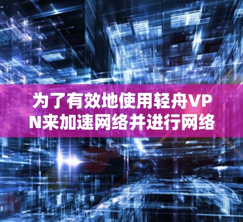 为了有效地使用轻舟VPN来加速网络并进行网络优化,您可以按照以下步骤操作 为了有效地使用轻舟VPN来加速网络并进行网络优化,您可以按照以下步骤操作