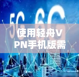 使用轻舟VPN手机版需要遵循以下步骤，确保安全和高效的数据传输