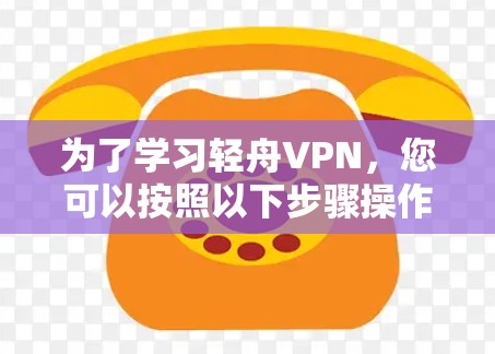 为了学习轻舟VPN,您可以按照以下步骤操作 为了学习轻舟VPN,您可以按照以下步骤操作