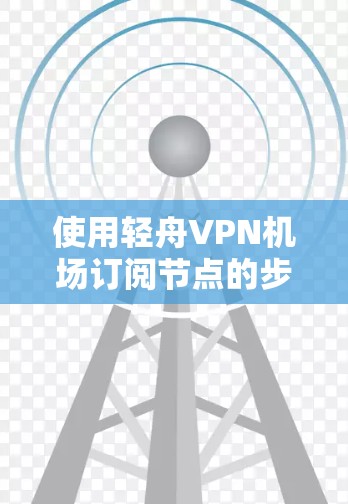 使用轻舟VPN机场订阅节点的步骤如下 使用轻舟VPN机场订阅节点的步骤如下