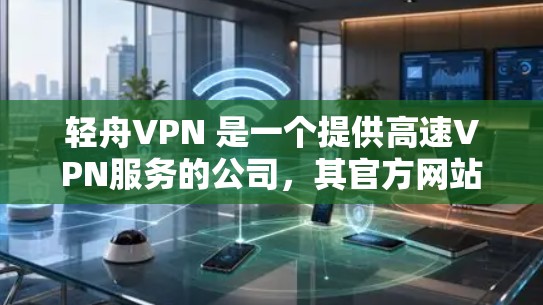 轻舟VPN 是一个提供高速VPN服务的公司,其官方网站可以通过以下方式访问 轻舟VPN 是一个提供高速VPN服务的公司,其官方网站可以通过以下方式访问
