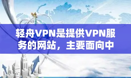 轻舟VPN是提供VPN服务的网站，主要面向中国用户。以下是详细的步骤说明