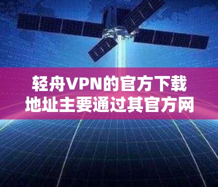 轻舟VPN的官方下载地址主要通过其官方网站和一些VPN社区提供。以下是具体的步骤和链接建议