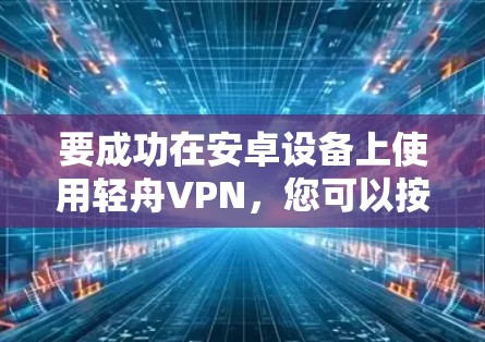 要成功在安卓设备上使用轻舟VPN,您可以按照以下步骤操作 要成功在安卓设备上使用轻舟VPN,您可以按照以下步骤操作
