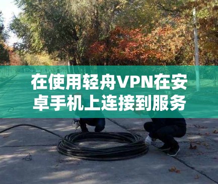 在使用轻舟VPN在安卓手机上连接到服务器时，可以按照以下步骤操作
