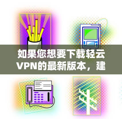 如果您想要下载轻云VPN的最新版本，建议您访问官方网站或直接访问官方渠道获取最新信息。以下是轻云VPN的主要特点和下载步骤