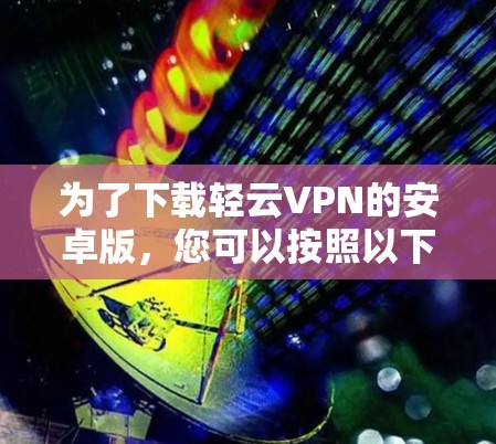 为了下载轻云VPN的安卓版，您可以按照以下步骤操作