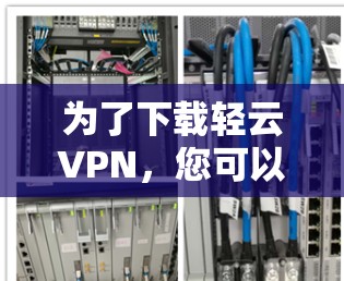 为了下载轻云VPN,您可以按照以下步骤操作 为了下载轻云VPN,您可以按照以下步骤操作
