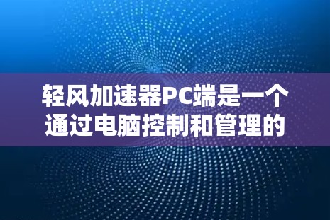 轻风加速器PC端是一个通过电脑控制和管理的风力加速装置,主要用于发电和提升车辆等场景。以下是其关键功能和结构 轻风加速器PC端是一个通过电脑控制和管理的风力加速装置,主要用于发电和提升车辆等场景。以下是其关键功能和结构