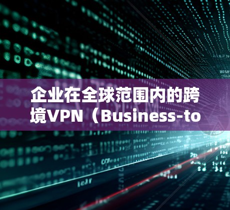 企业在全球范围内的跨境VPN（Business-to-Business VPN）是一个重要的战略资产保护和业务管理工具。以下是企业在跨境VPN领域的一些关键表现和特点