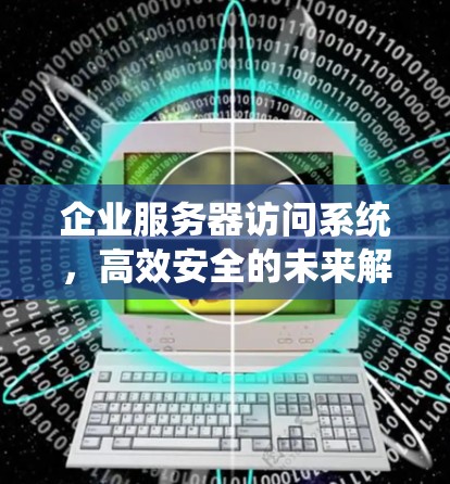 企业服务器访问系统,高效安全的未来解决方案 企业服务器访问系统,高效安全的未来解决方案