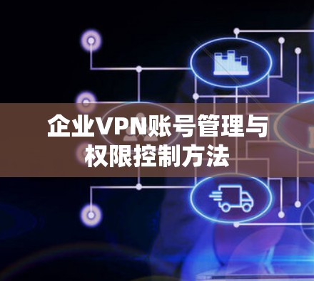 企业VPN账号管理与权限控制方法 企业VPN账号管理与权限控制方法