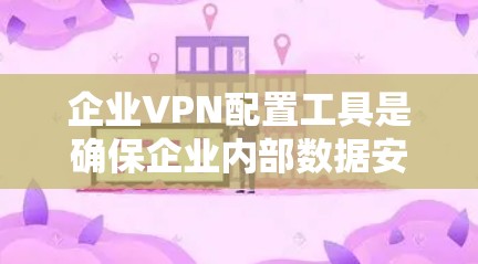 企业VPN配置工具是确保企业内部数据安全和高效管理的重要手段。以下是对这些工具的详细分析和推荐