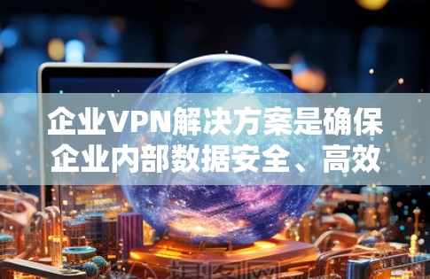 企业VPN解决方案是确保企业内部数据安全、高效传输的重要工具。以下是一些常见的企业VPN解决方案，适用于企业内部的数据传输和安全需求