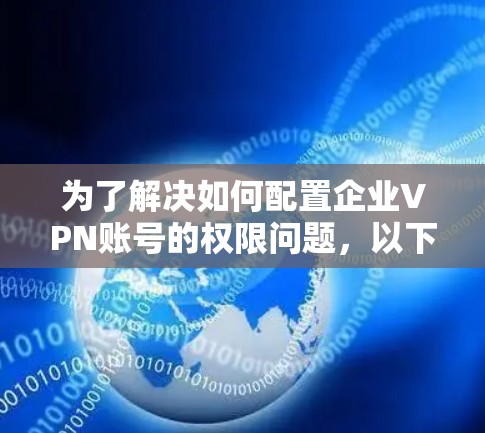 为了解决如何配置企业VPN账号的权限问题，以下是一个分步指南