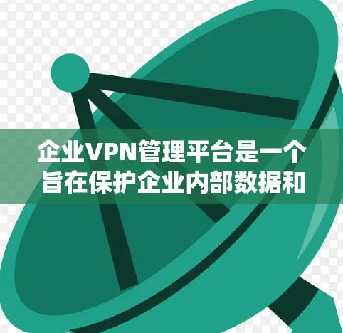 企业VPN管理平台是一个旨在保护企业内部数据和用户安全的工具，适用于企业级访问控制。以下是对该平台的系统描述