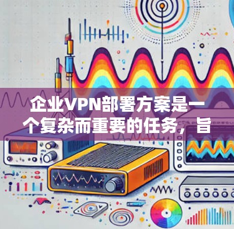 企业VPN部署方案是一个复杂而重要的任务，旨在保障企业的数据安全和员工安全。以下是一份详细的企业VPN部署方案，涵盖技术、设备和安全策略